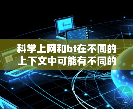 科学上网和bt在不同的上下文中可能有不同的含义,具体取决于上下文和上下文的上下文。以下是一些可能的解释 科学上网和bt在不同的上下文中可能有不同的含义,具体取决于上下文和上下文的上下文。以下是一些可能的解释