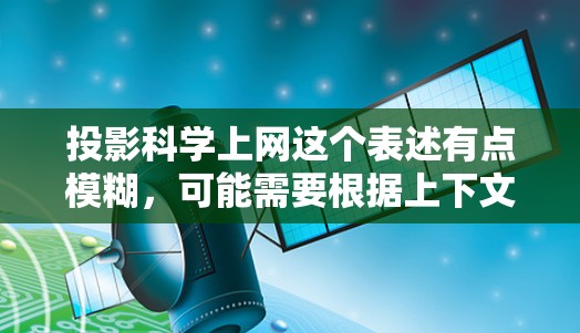投影科学上网这个表述有点模糊,可能需要根据上下文进一步明确。以下是一些可能的解释和建议 投影科学上网这个表述有点模糊,可能需要根据上下文进一步明确。以下是一些可能的解释和建议