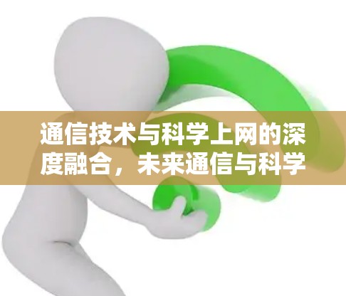 通信技术与科学上网的深度融合,未来通信与科学探索的交叉点 通信技术与科学上网的深度融合,未来通信与科学探索的交叉点