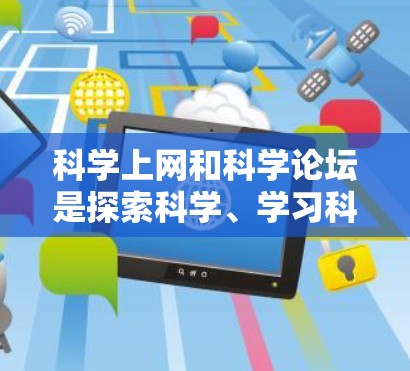 科学上网和科学论坛是探索科学、学习科学、交流科学的重要平台。以下是一些关于如何利用科学上网和参与科学论坛的建议 科学上网和科学论坛是探索科学、学习科学、交流科学的重要平台。以下是一些关于如何利用科学上网和参与科学论坛的建议