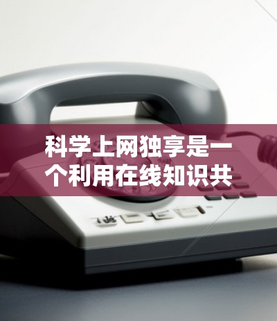 科学上网独享是一个利用在线知识共享平台促进知识共享和学习的项目。该项目的几个关键点如下 科学上网独享是一个利用在线知识共享平台促进知识共享和学习的项目。该项目的几个关键点如下