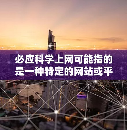 必应科学上网可能指的是一种特定的网站或平台，可能是必应网或必应教育网等。由于缺乏具体信息，我无法准确回答。不过，如果你是想访问某个特定的科学教育网站或课程，请按照以下步骤操作