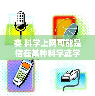 赛 科学上网可能是指在某种科学或学术比赛中使用网络进行计算、数据分析或实验。以下是一些可能的解释和信息 赛 科学上网可能是指在某种科学或学术比赛中使用网络进行计算、数据分析或实验。以下是一些可能的解释和信息