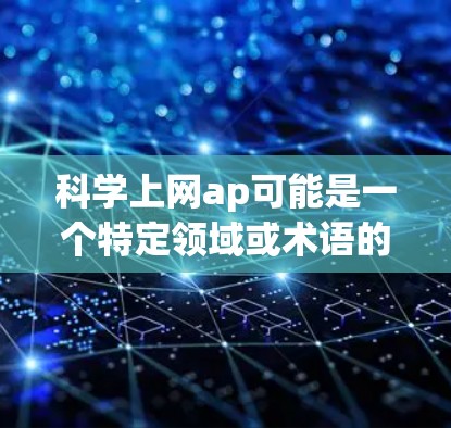 科学上网ap可能是一个特定领域或术语的缩写,具体含义取决于上下文。以下是一些可能的解释 科学上网ap可能是一个特定领域或术语的缩写,具体含义取决于上下文。以下是一些可能的解释