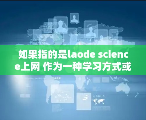 如果指的是laode science上网 作为一种学习方式或平台,可能是指一种结合了科学和网络的学习模式。在中国,科学教育是一个重要的组成部分,因此可能有一些在线科学课程或平台 如果指的是laode science上网 作为一种学习方式或平台,可能是指一种结合了科学和网络的学习模式。在中国,科学教育是一个重要的组成部分,因此可能有一些在线科学课程或平台