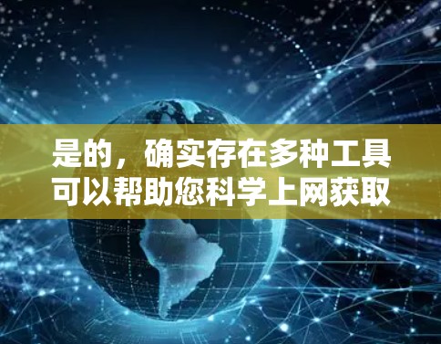 是的,确实存在多种工具可以帮助您科学上网获取资源,以下是一些常见的工具及其特点 是的,确实存在多种工具可以帮助您科学上网获取资源,以下是一些常见的工具及其特点