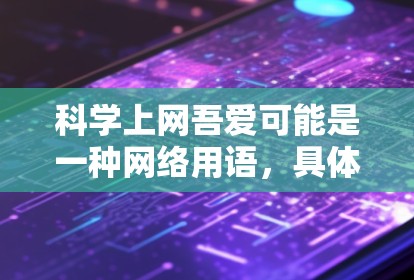 科学上网吾爱可能是一种网络用语,具体含义需要结合上下文来理解。以下是一些可能的解释 科学上网吾爱可能是一种网络用语,具体含义需要结合上下文来理解。以下是一些可能的解释