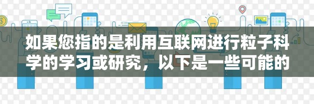 如果您指的是利用互联网进行粒子科学的学习或研究,以下是一些可能的资源和方法 如果您指的是利用互联网进行粒子科学的学习或研究,以下是一些可能的资源和方法