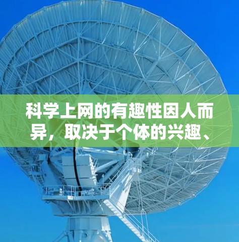 科学上网的有趣性因人而异，取决于个体的兴趣、文化背景、知识水平和对科学的不同认识。以下是对此现象的详细分析