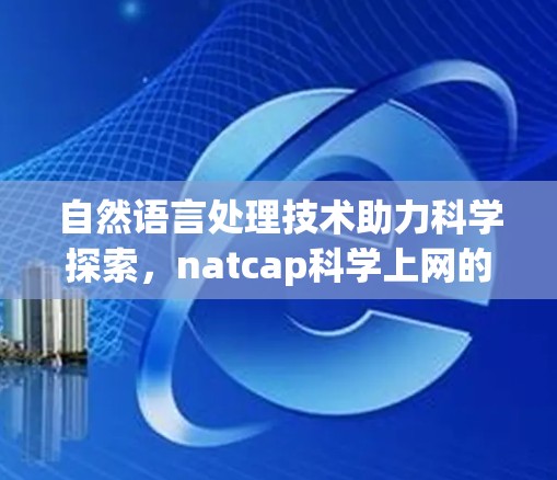自然语言处理技术助力科学探索,natcap科学上网的创新应用 自然语言处理技术助力科学探索,natcap科学上网的创新应用