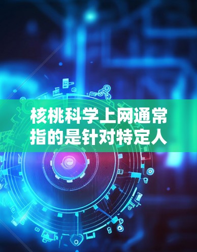 核桃科学上网通常指的是针对特定人群或用户群体设计的网络服务或应用,旨在提供特定内容或功能,例如健康、教育、娱乐等。以下是一些可能涉及核桃科学上网的方面 核桃科学上网通常指的是针对特定人群或用户群体设计的网络服务或应用,旨在提供特定内容或功能,例如健康、教育、娱乐等。以下是一些可能涉及核桃科学上网的方面