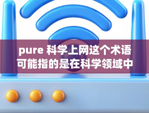 pure 科学上网这个术语可能指的是在科学领域中使用互联网进行纯粹的科学活动或研究。以下是一些可能的解释和建议 pure 科学上网这个术语可能指的是在科学领域中使用互联网进行纯粹的科学活动或研究。以下是一些可能的解释和建议
