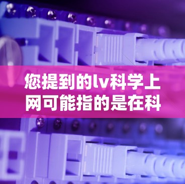 您提到的lv科学上网可能指的是在科学领域中的一些术语或概念。以下是一些可能的解释和建议 您提到的lv科学上网可能指的是在科学领域中的一些术语或概念。以下是一些可能的解释和建议