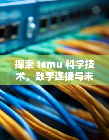 探索 temu 科学技术,数字连接与未来机遇 探索 temu 科学技术,数字连接与未来机遇