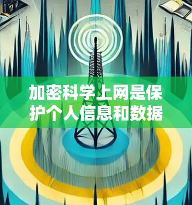 加密科学上网是保护个人信息和数据安全的重要技术，通过数学和计算机科学方法将信息转换成密码，确保在传输和存储过程中不被泄露。以下是对加密科学上网的详细概述