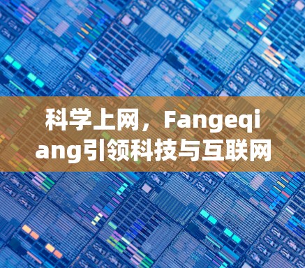 科学上网,Fangeqiang引领科技与互联网的未来 科学上网,Fangeqiang引领科技与互联网的未来