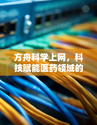 方舟科学上网,科技赋能医药领域的创新 方舟科学上网,科技赋能医药领域的创新