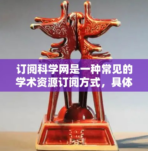 订阅科学网是一种常见的学术资源订阅方式,具体步骤如下 订阅科学网是一种常见的学术资源订阅方式,具体步骤如下