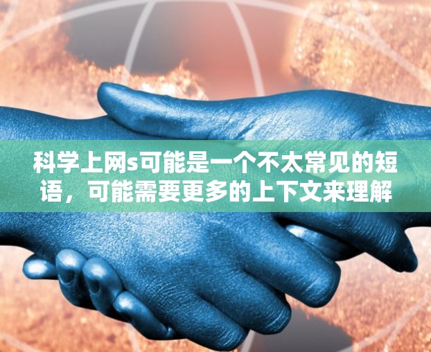 科学上网s可能是一个不太常见的短语,可能需要更多的上下文来理解其具体含义。以下是一些可能的解释 科学上网s可能是一个不太常见的短语,可能需要更多的上下文来理解其具体含义。以下是一些可能的解释