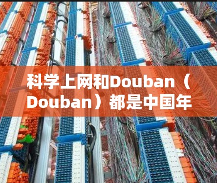 科学上网和Douban(Douban)都是中国年轻人社区的重要平台,尤其是Douban在科技和教育领域的影响力较大。以下是一些与科学相关的Douban网站和资源 科学上网和Douban(Douban)都是中国年轻人社区的重要平台,尤其是Douban在科技和教育领域的影响力较大。以下是一些与科学相关的Douban网站和资源
