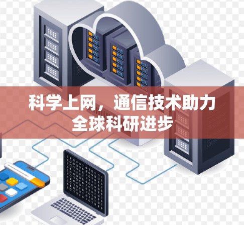 科学上网,通信技术助力全球科研进步 科学上网,通信技术助力全球科研进步