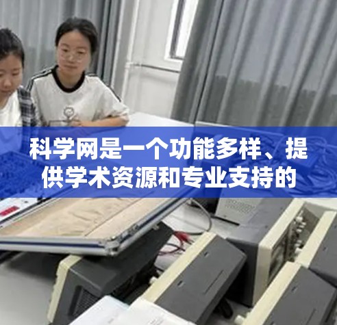 科学网是一个功能多样、提供学术资源和专业支持的平台。以下是一些主要功能和服务 科学网是一个功能多样、提供学术资源和专业支持的平台。以下是一些主要功能和服务