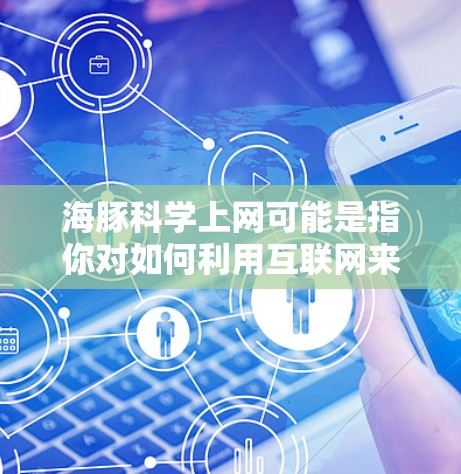 海豚科学上网可能是指你对如何利用互联网来学习或研究海豚科学感兴趣。以下是一些可能的解释和建议 海豚科学上网可能是指你对如何利用互联网来学习或研究海豚科学感兴趣。以下是一些可能的解释和建议