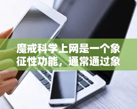 魔戒科学上网是一个象征性功能,通常通过象征性的戒指(魔戒)与科技设备相连,用于科学上网。以下是对该功能的详细分析 魔戒科学上网是一个象征性功能,通常通过象征性的戒指(魔戒)与科技设备相连,用于科学上网。以下是对该功能的详细分析