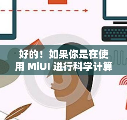 好的!如果你是在使用 MiUI 进行科学计算或科学操作,那么以下是一些步骤和方法,帮助你更好地使用 MiUI 的科学上网功能 好的!如果你是在使用 MiUI 进行科学计算或科学操作,那么以下是一些步骤和方法,帮助你更好地使用 MiUI 的科学上网功能