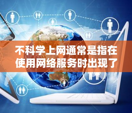 不科学上网通常是指在使用网络服务时出现了不恰当或不合适的行为,如不当链接、不恰当的信息、使用了不当的工具或服务等。以下是一些关于如何正确使用网络的建议 不科学上网通常是指在使用网络服务时出现了不恰当或不合适的行为,如不当链接、不恰当的信息、使用了不当的工具或服务等。以下是一些关于如何正确使用网络的建议