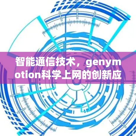 智能通信技术,genymotion科学上网的创新应用与发展 智能通信技术,genymotion科学上网的创新应用与发展