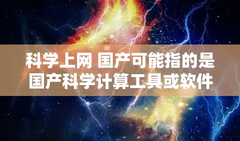 科学上网 国产可能指的是国产科学计算工具或软件,这些工具在科学、工程、数学等领域有广泛的应用。以下是几个常见的国产科学计算工具及其特点 科学上网 国产可能指的是国产科学计算工具或软件,这些工具在科学、工程、数学等领域有广泛的应用。以下是几个常见的国产科学计算工具及其特点