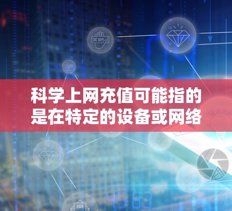 科学上网充值可能指的是在特定的设备或网络上进行科学计算或办公软件的升级。以下是一些可能的情况和解决方案 科学上网充值可能指的是在特定的设备或网络上进行科学计算或办公软件的升级。以下是一些可能的情况和解决方案