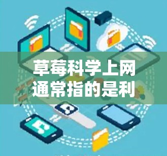 草莓科学上网通常指的是利用科学方法来管理或控制草莓的上网行为，或者是在草莓种植过程中进行科学操作。以下是详细的解释