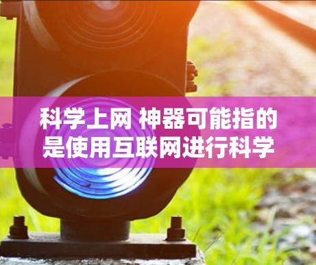 科学上网 神器可能指的是使用互联网进行科学探索和研究的设备或工具。以下是一些可能的解决方案