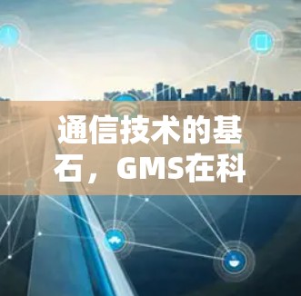 通信技术的基石，GMS在科学上网中的应用与展望