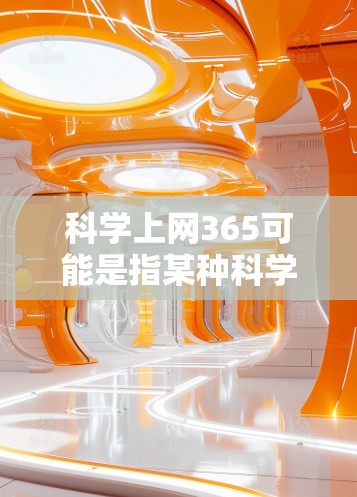 科学上网365可能是指某种科学计算器或上网服务的使用时间，比如使用365天。不过，由于科学上网通常指的是科学计算器或科学计算工具，而不是上网365天，所以可能需要进一步澄清