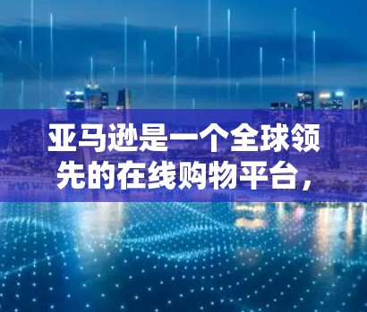 亚马逊是一个全球领先的在线购物平台，提供丰富的商品和服务，包括电子产品、日用品、书籍和在线课程等。科学上网可能指亚马逊上的特定服务，如购买科学书籍、在线课程或电子资源。以下是对科学上网的详细解答