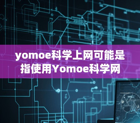 yomoe科学上网可能是指使用Yomoe科学网（Yomoe Science Web）等科学网站进行浏览或下载。以下是一些可能的步骤和内容