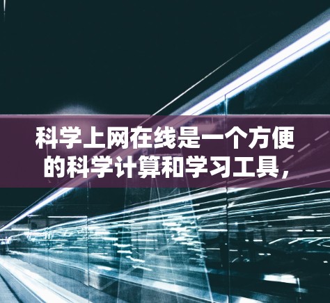科学上网在线是一个方便的科学计算和学习工具,用户可以通过浏览器访问,无需下载任何软件,直接在网页中输入数学公式或科学知识,然后得到实时的解答或计算结果。以下是一些常见的科学上网在线工具及其使用方法 科学上网在线是一个方便的科学计算和学习工具,用户可以通过浏览器访问,无需下载任何软件,直接在网页中输入数学公式或科学知识,然后得到实时的解答或计算结果。以下是一些常见的科学上网在线工具及其使用方法