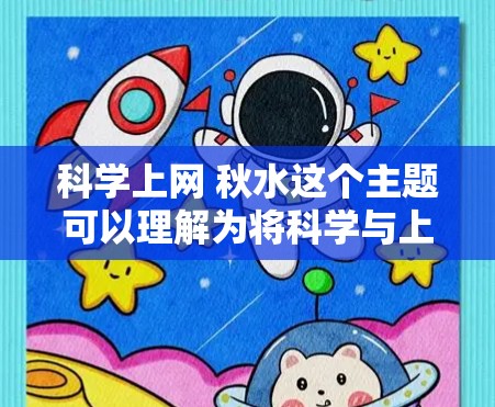 科学上网 秋水这个主题可以理解为将科学与上网结合在一起，同时带有秋天和水的元素。这种比喻可能象征着对自然和科技的探索，以及在科技发展的过程中寻找与自然和谐共存的智慧。以下是一些可能的解读