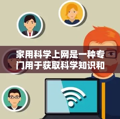 家用科学上网是一种专门用于获取科学知识和信息的网站，涵盖多个科学主题，用户可以根据自己的需求和兴趣选择适合的网站进行访问。以下是对这一主题的详细总结