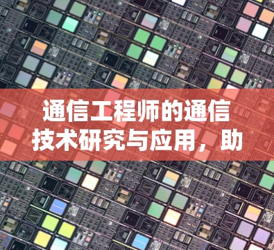 通信工程师的通信技术研究与应用，助力国家通信发展与经济发展