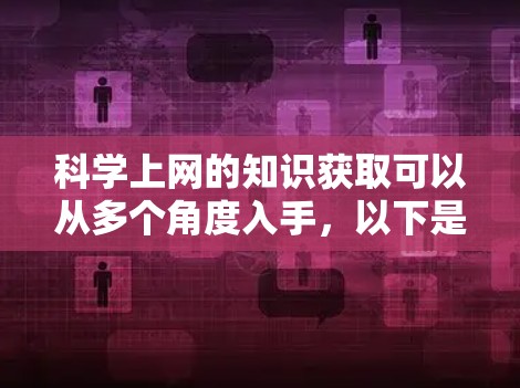 科学上网的知识获取可以从多个角度入手，以下是一些实用的建议和资源建议，帮助你有效地学习科学知识