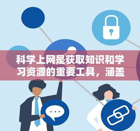 科学上网是获取知识和学习资源的重要工具，涵盖了多种工具和方法。以下是详细的使用指南和注意事项