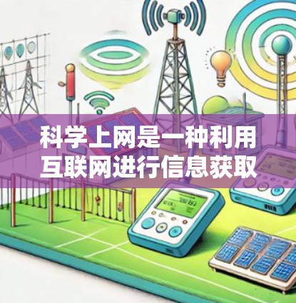 科学上网是一种利用互联网进行信息获取和知识传播的手段。科学上网的优点包括