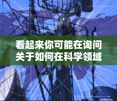 看起来你可能在询问关于如何在科学领域使用网络资源或工具。以下是一些可能相关的信息和建议
