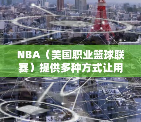 NBA(美国职业篮球联赛)提供多种方式让用户科学上网,以便获取最新的信息和视频内容。以下是常见的几种方法 NBA(美国职业篮球联赛)提供多种方式让用户科学上网,以便获取最新的信息和视频内容。以下是常见的几种方法