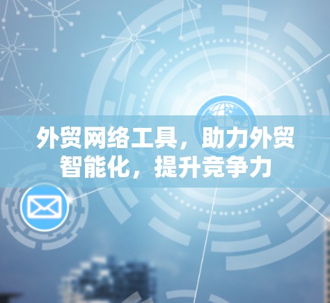 外贸网络工具，助力外贸智能化，提升竞争力