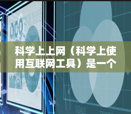 科学上上网（科学上使用互联网工具）是一个多维度的概念，涵盖多种在线工具和平台，旨在支持科学研究和学习。以下是对这一概念的详细总结